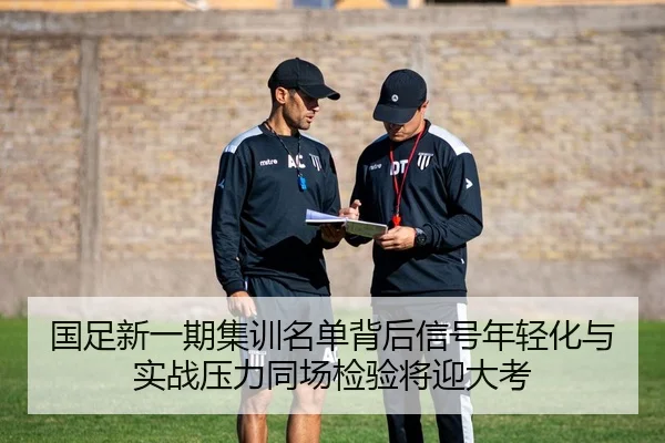 国足新一期集训名单背后信号年轻化与实战压力同场检验将迎大考