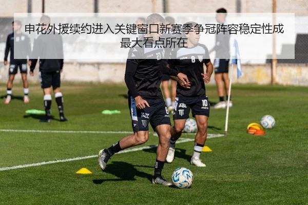 申花外援续约进入关键窗口新赛季争冠阵容稳定性成最大看点所在